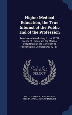 Higher Medical Education, the True Interest of the Public and of the Profession: An Address Introductory to the 112Th Course of Lectures in the Medica - Pepper, William