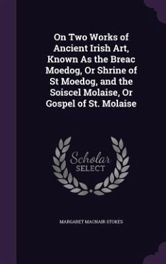 On Two Works of Ancient Irish Art, Known As the Breac Moedog, Or Shrine of St Moedog, and the Soiscel Molaise, Or Gospel of St. Molaise - Stokes, Margaret Macnair
