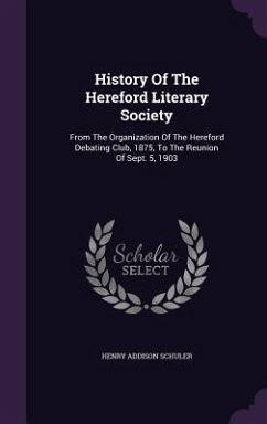 History Of The Hereford Literary Society: From The Organization Of The Hereford Debating Club, 1875, To The Reunion Of Sept. 5, 1903 - Schuler, Henry Addison