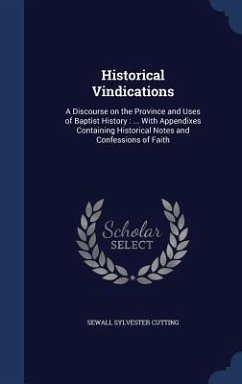 Historical Vindications: A Discourse on the Province and Uses of Baptist History: ... With Appendixes Containing Historical Notes and Confessio - Cutting, Sewall Sylvester