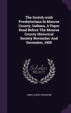 The Scotch-irish Presbyterians In Monroe County, Indiana, A Paper Read Before The Monroe County Historical Society November And December, 1908 - Woodburn, James Albert