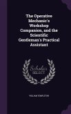 The Operative Mechanic's Workshop Companion, and the Scientific Gentleman's Practical Assistant