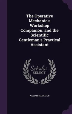 The Operative Mechanic's Workshop Companion, and the Scientific Gentleman's Practical Assistant - Templeton, William