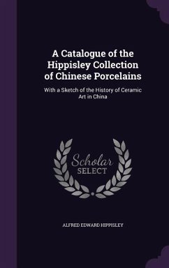 A Catalogue of the Hippisley Collection of Chinese Porcelains: With a Sketch of the History of Ceramic Art in China - Hippisley, Alfred Edward