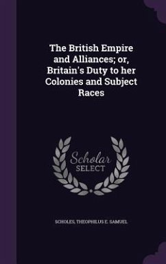 The British Empire and Alliances; or, Britain's Duty to her Colonies and Subject Races - Scholes, Theophilus E. Samuel