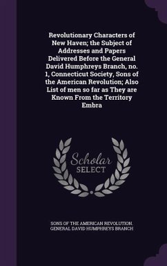 Revolutionary Characters of New Haven; the Subject of Addresses and Papers Delivered Before the General David Humphreys Branch, no. 1, Connecticut Society, Sons of the American Revolution; Also List of men so far as They are Known From the Territory Embra