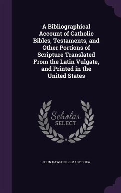 A Bibliographical Account of Catholic Bibles, Testaments, and Other Portions of Scripture Translated From the Latin Vulgate, and Printed in the United States - Shea, John Dawson Gilmary