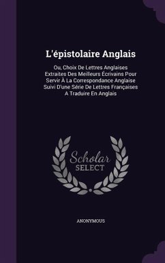 L'épistolaire Anglais: Ou, Choix De Lettres Anglaises Extraites Des Meilleurs Écrivains Pour Servir À La Correspondance Anglaise Suivi D'une - Anonymous