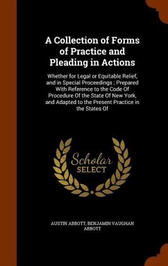 A Collection of Forms of Practice and Pleading in Actions: Whether for Legal or Equitable Relief, and in Special Proceedings; Prepared With Reference - Abbott, Austin; Abbott, Benjamin Vaughan
