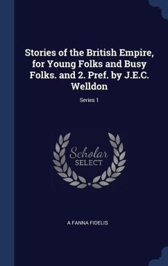 Stories of the British Empire, for Young Folks and Busy Folks. and 2. Pref. by J.E.C. Welldon; Series 1 - Fidelis, A. Fanna