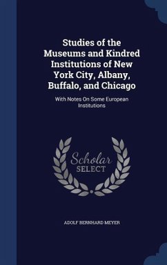 Studies of the Museums and Kindred Institutions of New York City, Albany, Buffalo, and Chicago: With Notes On Some European Institutions - Meyer, Adolf Bernhard