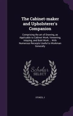 The Cabinet-maker and Upholsterer's Companion: Comprising the art of Drawing, as Applicable to Cabinet Work; Veneering, Inlaying, and Buhl Work ... Wi - Stokes, J.