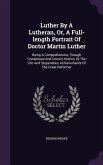 Luther By A Lutheran, Or, A Full-length Portrait Of Doctor Martin Luther