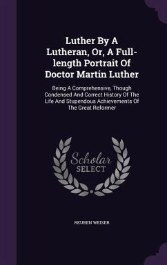 Luther By A Lutheran, Or, A Full-length Portrait Of Doctor Martin Luther - Weiser, Reuben