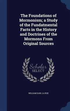 The Foundations of Mormonism; a Study of the Fundatmental Facts in the History and Doctrines of the Mormons From Original Sources - La Rue, William Earl