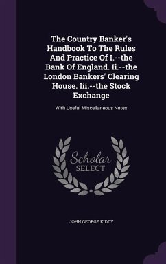 The Country Banker's Handbook To The Rules And Practice Of I.--the Bank Of England. Ii.--the London Bankers' Clearing House. Iii.--the Stock Exchange: - Kiddy, John George