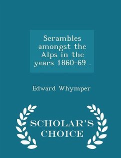 Scrambles amongst the Alps in the years 1860-69 . - Scholar's Choice Edition - Whymper, Edward