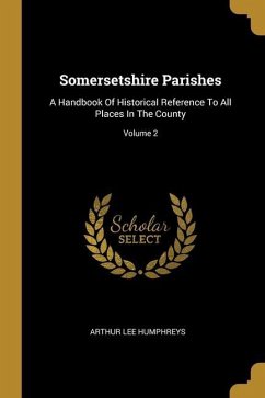 Somersetshire Parishes: A Handbook Of Historical Reference To All Places In The County; Volume 2 - Humphreys, Arthur Lee