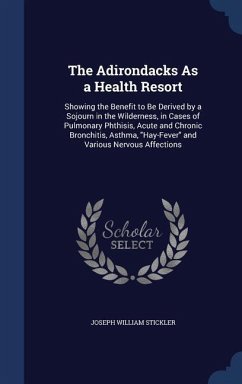 The Adirondacks As a Health Resort: Showing the Benefit to Be Derived by a Sojourn in the Wilderness, in Cases of Pulmonary Phthisis, Acute and Chroni - Stickler, Joseph William