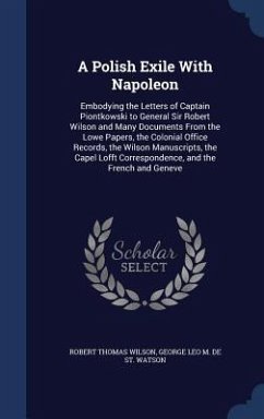 A Polish Exile With Napoleon: Embodying the Letters of Captain Piontkowski to General Sir Robert Wilson and Many Documents From the Lowe Papers, the - Wilson, Robert Thomas; De St Watson, George Leo M.