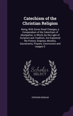 Catechism of the Christian Religion: Being, With Some Small Changes, a Compendium of the Catechism of Montpellier, in Which, by the Light of Scripture - Keenan, Stephen