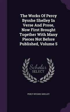 The Works Of Percy Bysshe Shelley In Verse And Prose, Now First Brought Together With Many Pieces Not Before Published, Volume 5 - Shelley, Percy Bysshe