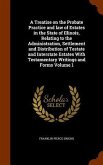 A Treatise on the Probate Practice and law of Estates in the State of Illinois, Relating to the Administration, Settlement and Distribution of Testate and Interstate Estates With Testamentary Writings and Forms Volume 1