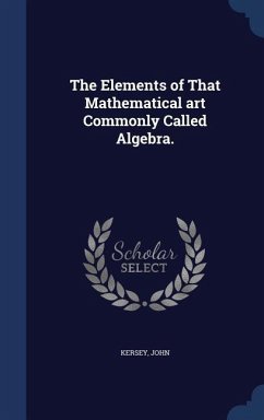 The Elements of That Mathematical art Commonly Called Algebra. - John, Kersey