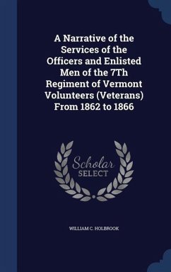 A Narrative of the Services of the Officers and Enlisted Men of the 7Th Regiment of Vermont Volunteers (Veterans) From 1862 to 1866 - Holbrook, William C