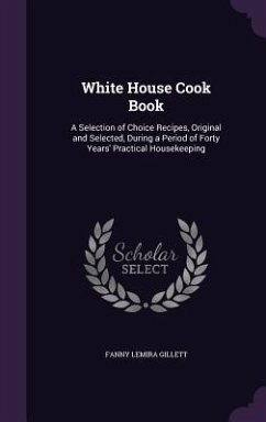 White House Cook Book: A Selection of Choice Recipes, Original and Selected, During a Period of Forty Years' Practical Housekeeping - Gillett, Fanny Lemira
