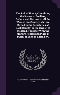The Roll of Honor, Containing the Names of Soldiers, Sailors, and Marines of all the Wars of our Country who are Buried in the Cemeteries of Cook Coun - Currey, J. Seymour; Lewis, Eli Robert