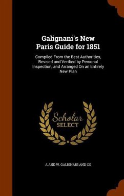 Galignani's New Paris Guide for 1851: Compiled From the Best Authorities, Revised and Verified by Personal Inspection, and Arranged On an Entirely New - Galignani and Co, A. and W.
