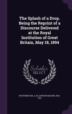 The Splash of a Drop. Being the Reprint of a Discourse Delivered at the Royal Institution of Great Britain, May 18, 1894 - Worthington, A M