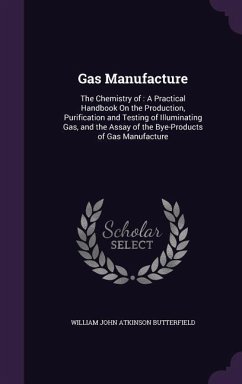 Gas Manufacture: The Chemistry of: A Practical Handbook On the Production, Purification and Testing of Illuminating Gas, and the Assay - Butterfield, William John Atkinson