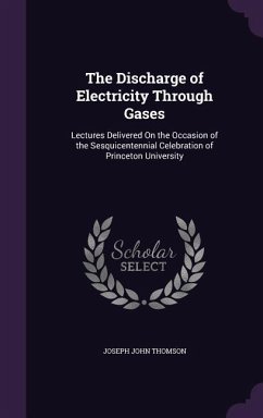 The Discharge of Electricity Through Gases: Lectures Delivered On the Occasion of the Sesquicentennial Celebration of Princeton University - Thomson, Joseph John