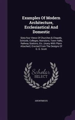 Examples Of Modern Architecture, Ecclesiastical And Domestic: Sixty-four Views Of Churches & Chapels, Schools, Colleges, Mansions, Town Halls, Railway - Anonymous