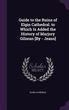 Guide to the Ruins of Elgin Cathedral. to Which Is Added the History of Marjory Gilzean [By - Jeans] - Cathedral, Elgin