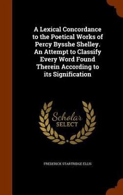 A Lexical Concordance to the Poetical Works of Percy Bysshe Shelley. An Attempt to Classify Every Word Found Therein According to its Signification - Ellis, Frederick Startridge