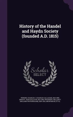 History of the Handel and Haydn Society (founded A.D. 1815) - Perkins, Charles C.; Dwight, John Sullivan; Bradbury, William F.