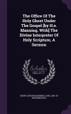The Office Of The Holy Ghost Under The Gospel [by H.e. Manning. With] The Divine Interpreter Of Holy Scripture, A Sermon