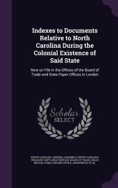 Indexes to Documents Relative to North Carolina During the Colonial Existence of Said State: Now on File in the Offices of the Board of Trade and Stat