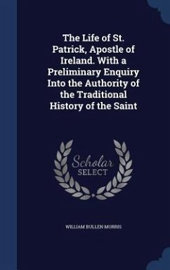The Life of St. Patrick, Apostle of Ireland. With a Preliminary Enquiry Into the Authority of the Traditional History of the Saint - Morris, William Bullen
