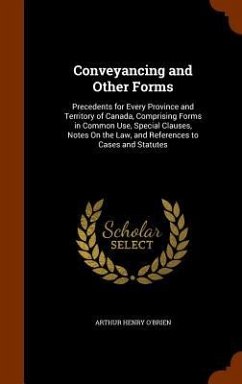 Conveyancing and Other Forms: Precedents for Every Province and Territory of Canada, Comprising Forms in Common Use, Special Clauses, Notes On the L - O'Brien, Arthur Henry