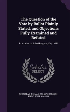 The Question of the Vote by Ballot Plainly Stated, and Objections Fully Examined and Refuted: In a Letter to John Hodgson, Esq., M.P - Doubleday, Thomas; Hodgson-Hinde, John