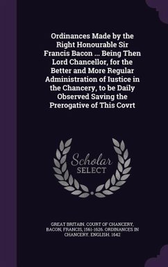 Ordinances Made by the Right Honourable Sir Francis Bacon ... Being Then Lord Chancellor, for the Better and More Regular Administration of Iustice in