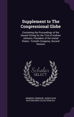 Supplement to The Congressional Globe: Containing the Proceedings of the Senate Sitting for the Trial of Andrew Johnson, President of the United State - Johnson, Andrew; Dlc, John Davis Batchelder Collection
