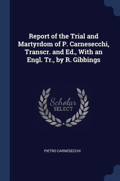 Report of the Trial and Martyrdom of P. Carnesecchi, Transcr. and Ed., With an Engl. Tr., by R. Gibbings - Carnesecchi, Pietro