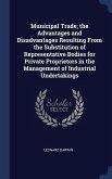 Municipal Trade; the Advantages and Disadvantages Resulting From the Substitution of Representative Bodies for Private Proprietors in the Management of Industrial Undertakings