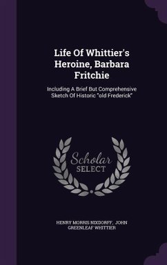 Life Of Whittier's Heroine, Barbara Fritchie: Including A Brief But Comprehensive Sketch Of Historic old Frederick - Nixdorff, Henry Morris