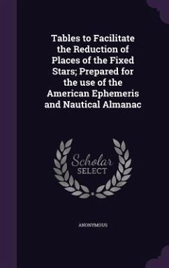 Tables to Facilitate the Reduction of Places of the Fixed Stars; Prepared for the use of the American Ephemeris and Nautical Almanac - Anonymous
